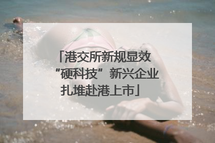 港交所新规显效 “硬科技”新兴企业扎堆赴港上市