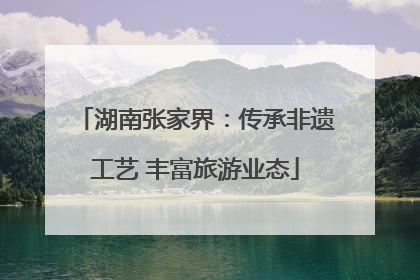 湖南张家界：传承非遗工艺 丰富旅游业态