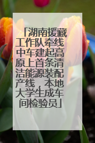 湖南援藏工作队牵线中车建起高原上首条清洁能源装配产线，本地大学生成车间检验员