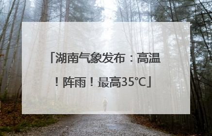 湖南气象发布：高温！阵雨！最高35℃