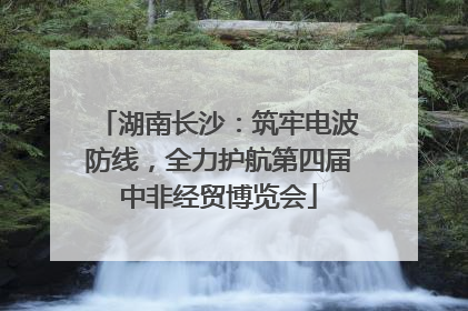 湖南长沙：筑牢电波防线，全力护航第四届中非经贸博览会