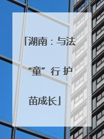 湖南：与法“童”行 护苗成长
