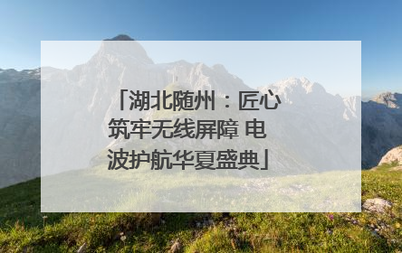 湖北随州：匠心筑牢无线屏障 电波护航华夏盛典