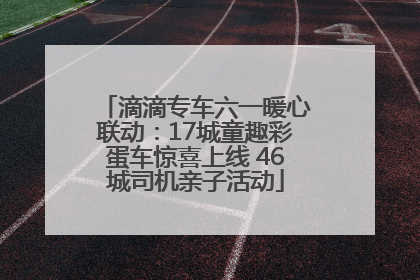 滴滴专车六一暖心联动：17城童趣彩蛋车惊喜上线 46城司机亲子活动