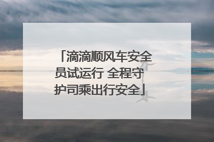 滴滴顺风车安全员试运行 全程守护司乘出行安全