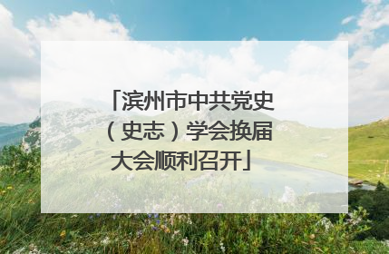 滨州市中共党史（史志）学会换届大会顺利召开