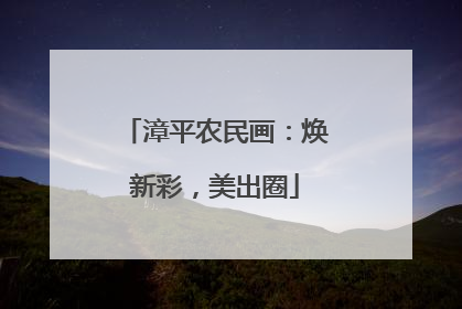 漳平农民画：焕新彩，美出圈