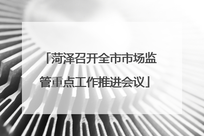 菏泽召开全市市场监管重点工作推进会议