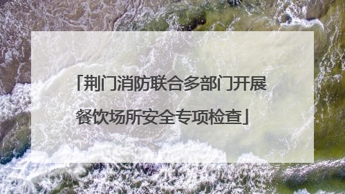 荆门消防联合多部门开展餐饮场所安全专项检查