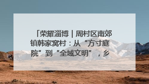 荣耀淄博｜周村区南郊镇韩家窝村：从“方寸庭院”到“全域文明”，乡村振兴的“美学革命”