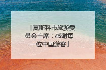 莫斯科市旅游委员会主席：感谢每一位中国游客