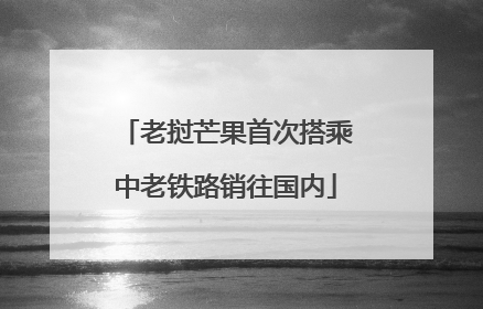 老挝芒果首次搭乘中老铁路销往国内