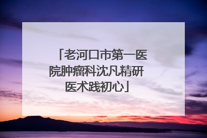 老河口市第一医院肿瘤科沈凡精研医术践初心