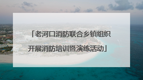 老河口消防联合乡镇组织开展消防培训暨演练活动