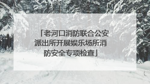 老河口消防联合公安派出所开展娱乐场所消防安全专项检查