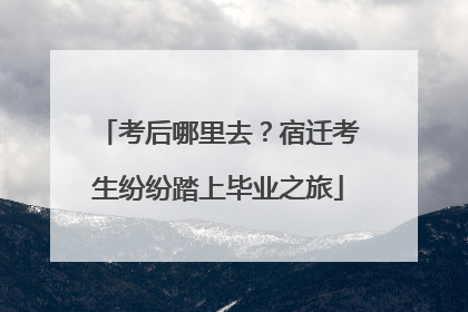 考后哪里去？宿迁考生纷纷踏上毕业之旅