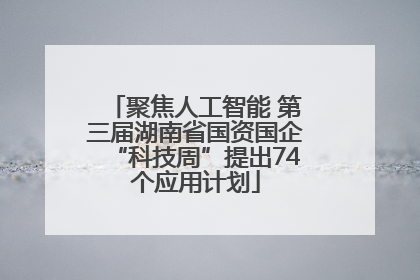 聚焦人工智能 第三届湖南省国资国企“科技周”提出74个应用计划