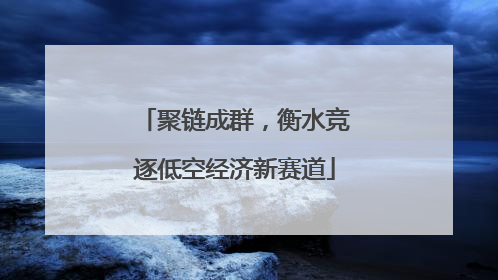 聚链成群，衡水竞逐低空经济新赛道