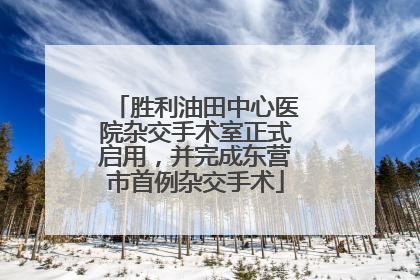 胜利油田中心医院杂交手术室正式启用，并完成东营市首例杂交手术
