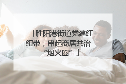 胜阳港街道党建红纽带，串起商居共治 “烟火圈”