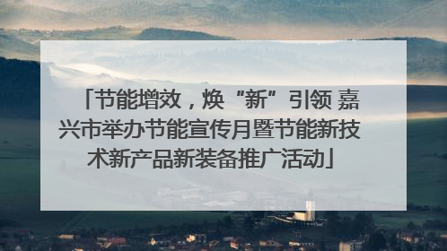 节能增效，焕“新”引领 嘉兴市举办节能宣传月暨节能新技术新产品新装备推广活动