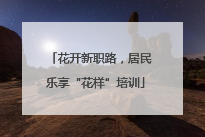 花开新职路，居民乐享“花样”培训