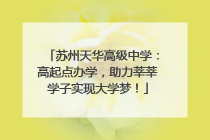 苏州天华高级中学：高起点办学，助力莘莘学子实现大学梦！