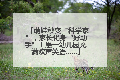 萌娃秒变“科学家”，家长化身“好助手”！愚一幼儿园充满欢声笑语……