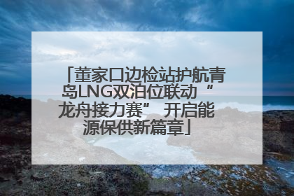 董家口边检站护航青岛LNG双泊位联动“龙舟接力赛” 开启能源保供新篇章