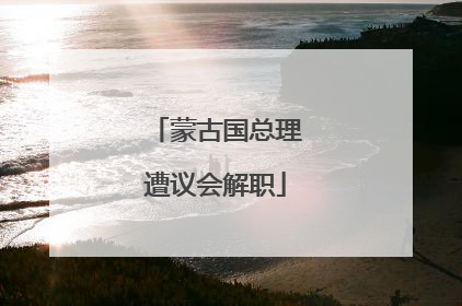 蒙古国总理遭议会解职