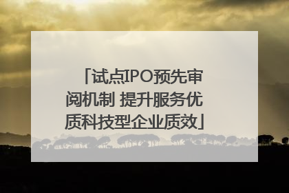 试点IPO预先审阅机制 提升服务优质科技型企业质效
