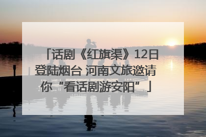 话剧《红旗渠》12日登陆烟台 河南文旅邀请你“看话剧游安阳”