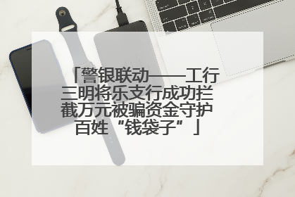 警银联动——工行三明将乐支行成功拦截万元被骗资金守护百姓“钱袋子”