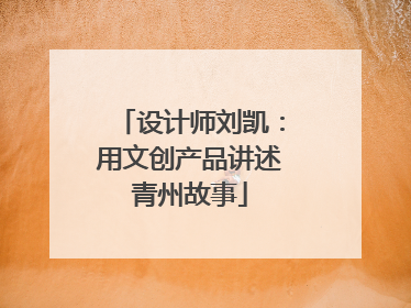 设计师刘凯：用文创产品讲述青州故事