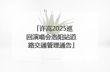 许嵩2025巡回演唱会洛阳站道路交通管理通告
