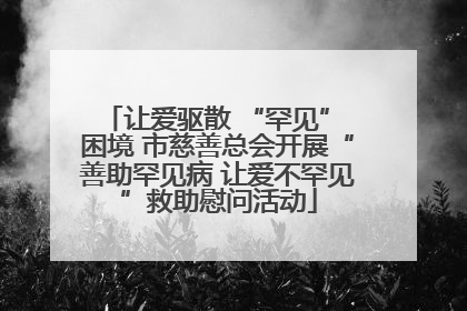 让爱驱散 “罕见” 困境 市慈善总会开展“善助罕见病 让爱不罕见”救助慰问活动