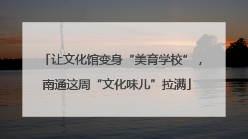 让文化馆变身“美育学校”，南通这周“文化味儿”拉满