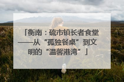衡南：硫市镇长者食堂——从“孤独餐桌”到文明的“温馨港湾”