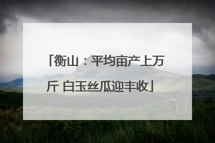衡山：平均亩产上万斤 白玉丝瓜迎丰收