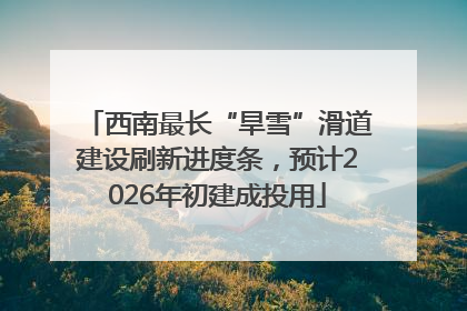 西南最长“旱雪”滑道建设刷新进度条，预计2026年初建成投用