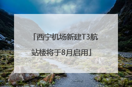 西宁机场新建T3航站楼将于8月启用