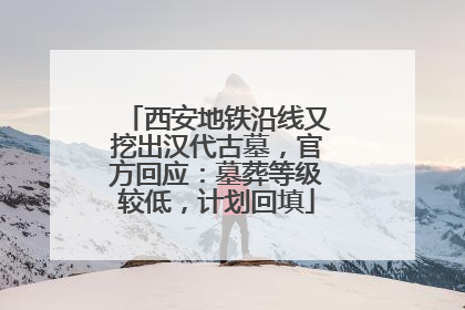 西安地铁沿线又挖出汉代古墓，官方回应：墓葬等级较低，计划回填