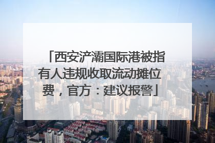 西安浐灞国际港被指有人违规收取流动摊位费，官方：建议报警
