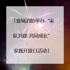 襄城消防举办“家队共建 共同成长”家属开放日活动
