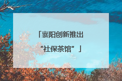 襄阳创新推出“社保茶馆”