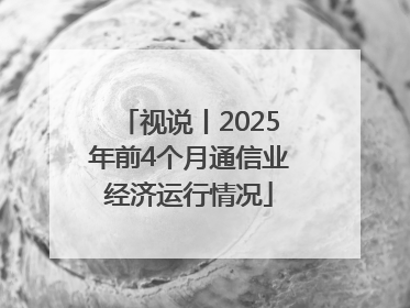 视说丨2025年前4个月通信业经济运行情况
