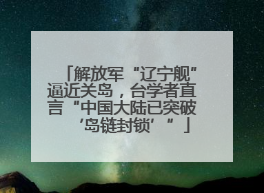 解放军“辽宁舰”逼近关岛，台学者直言“中国大陆已突破‘岛链封锁’”