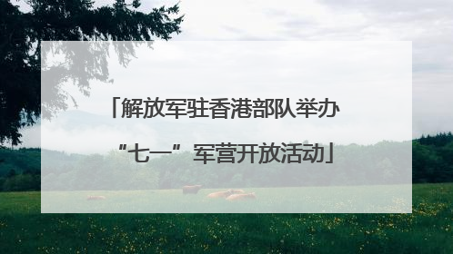 解放军驻香港部队举办“七一”军营开放活动