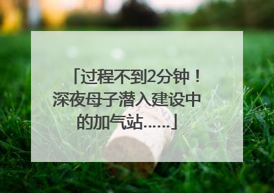 过程不到2分钟！深夜母子潜入建设中的加气站……