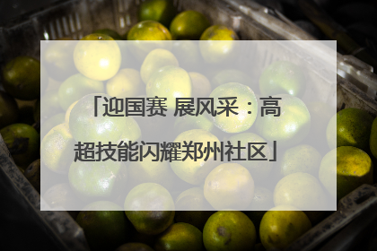 迎国赛 展风采：高超技能闪耀郑州社区